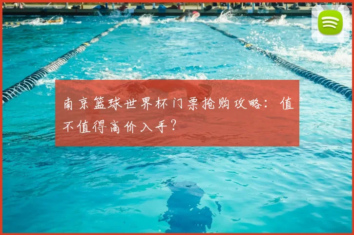 南京篮球世界杯门票抢购攻略:值不值得高价入手?