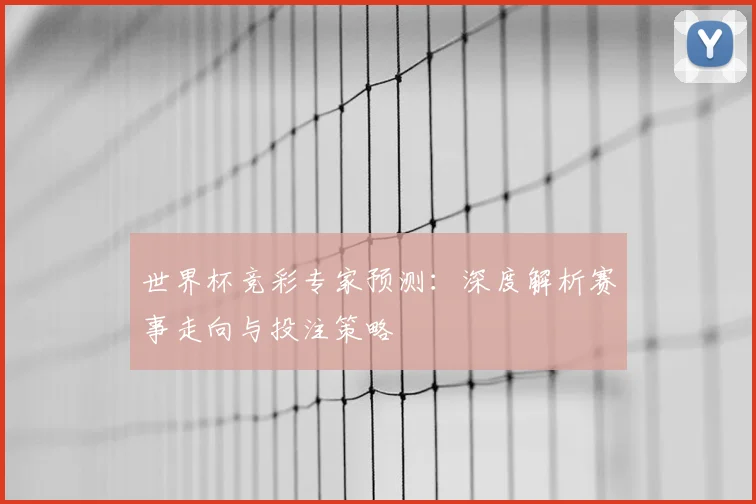 世界杯竞彩专家预测:深度解析赛事走向与投注策略