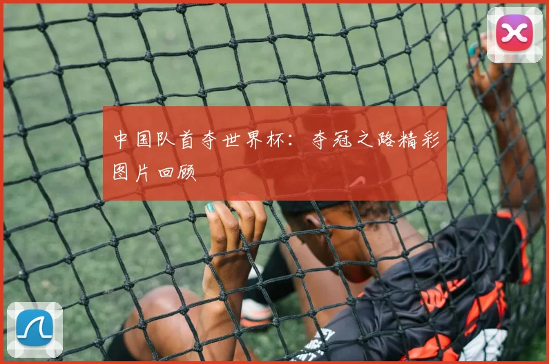 中国队首夺世界杯:夺冠之路精彩图片回顾