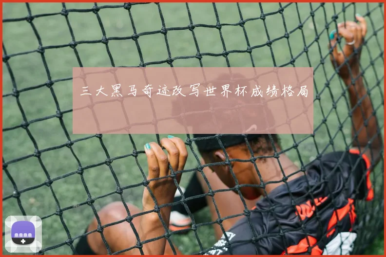 三大黑马奇迹改写世界杯成绩格局
