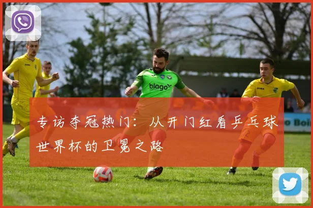 专访夺冠热门:从开门红看乒乓球世界杯的卫冕之路