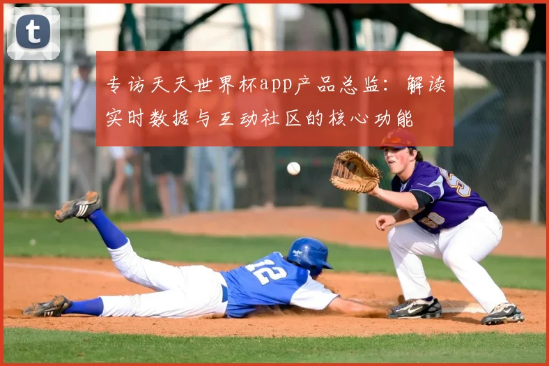 专访天天世界杯app产品总监:解读实时数据与互动社区的核心功能