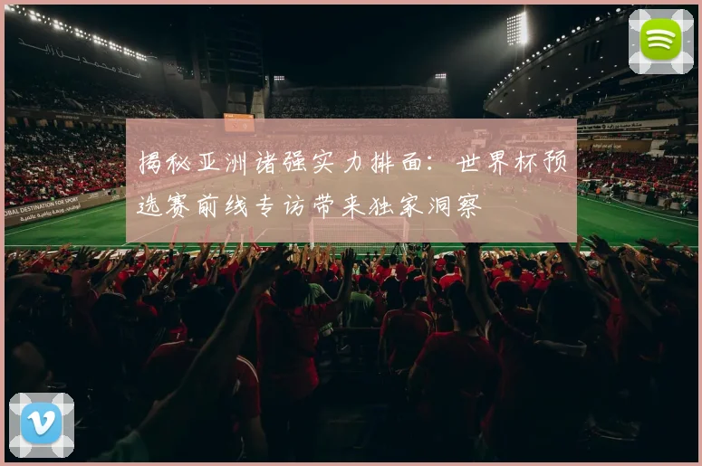 揭秘亚洲诸强实力排面：世界杯预选赛前线专访带来独家洞察
