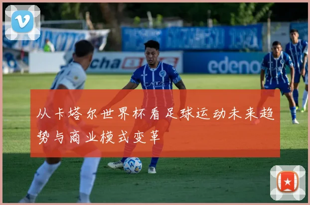 从卡塔尔世界杯看足球运动未来趋势与商业模式变革