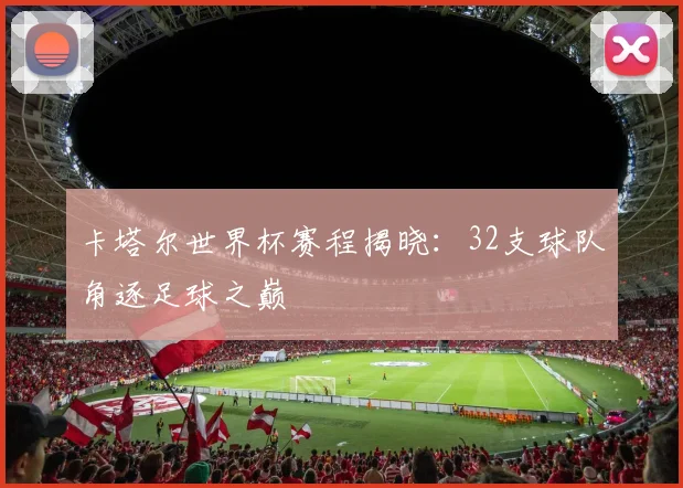 卡塔尔世界杯赛程揭晓:32支球队角逐足球之巅
