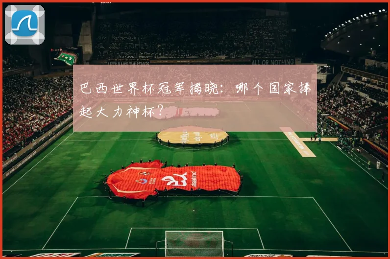巴西世界杯冠军揭晓:哪个国家捧起大力神杯?