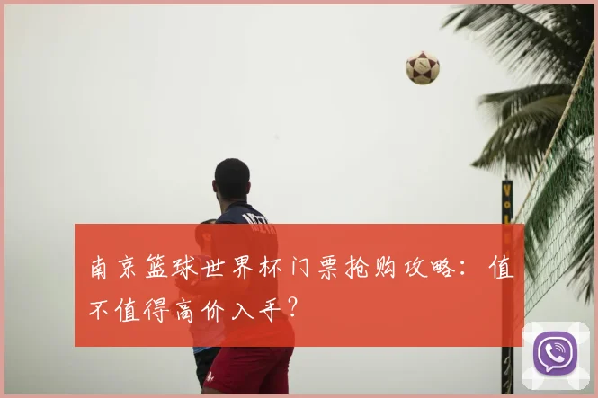 南京篮球世界杯门票抢购攻略:值不值得高价入手?