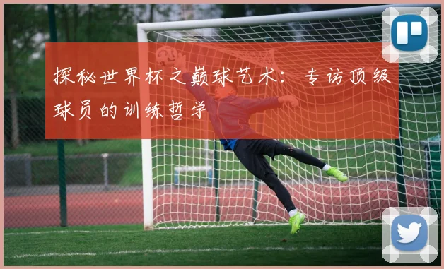 探秘世界杯之巅球艺术：专访顶级球员的训练哲学