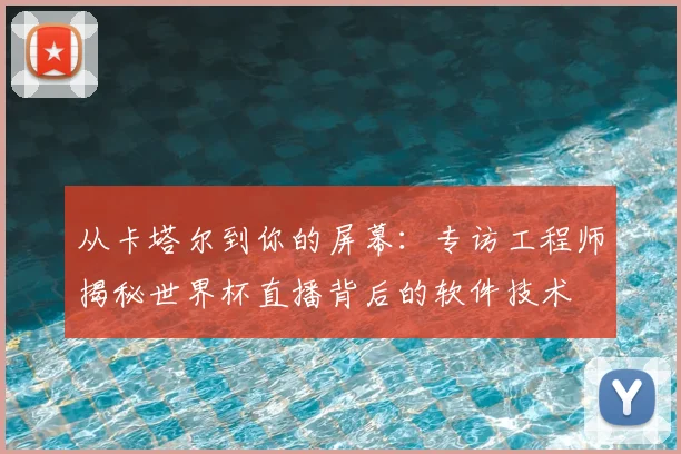 从卡塔尔到你的屏幕：专访工程师揭秘世界杯直播背后的软件技术