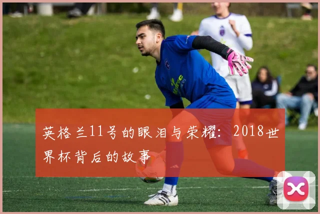 英格兰11号的眼泪与荣耀：2018世界杯背后的故事