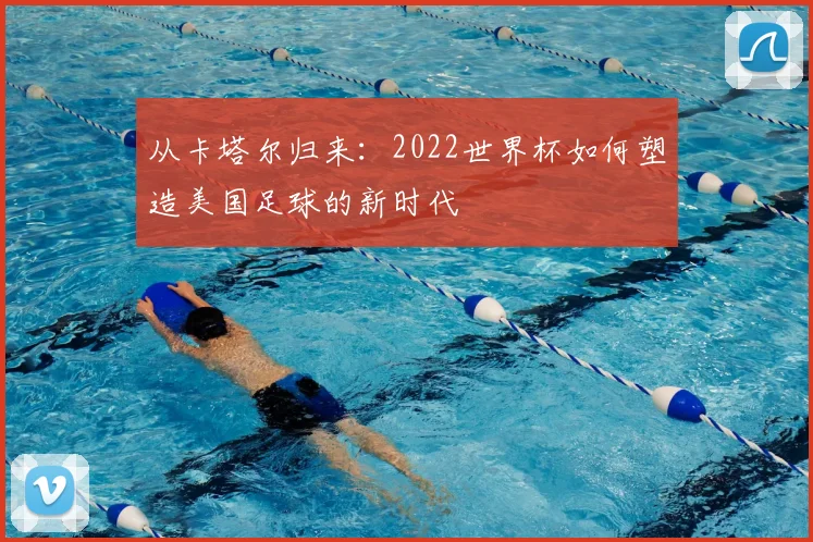 从卡塔尔归来：2022世界杯如何塑造美国足球的新时代