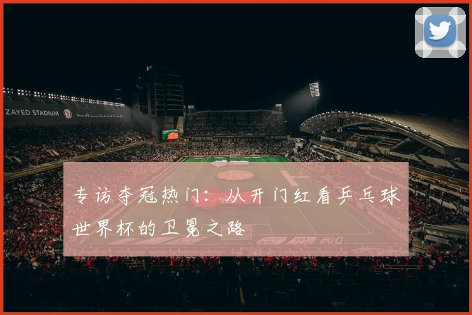 专访夺冠热门:从开门红看乒乓球世界杯的卫冕之路