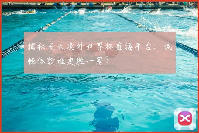 揭秘五大境外世界杯直播平台：流畅体验谁更胜一筹？