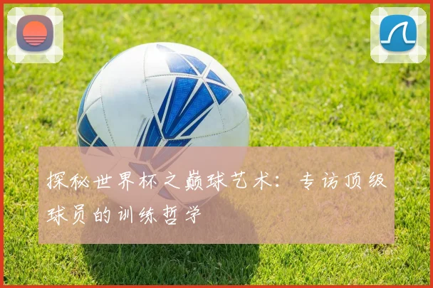 探秘世界杯之巅球艺术：专访顶级球员的训练哲学