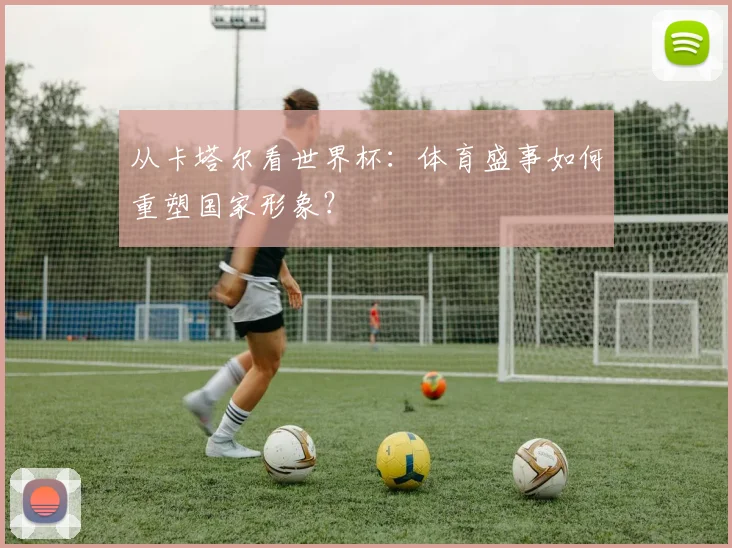 从卡塔尔看世界杯：体育盛事如何重塑国家形象？