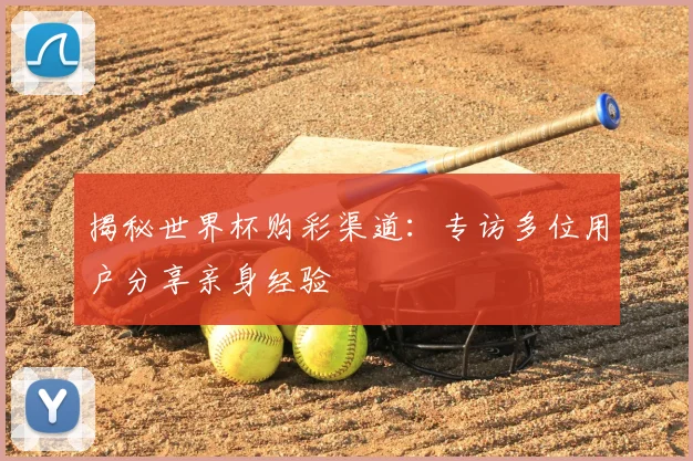 揭秘世界杯购彩渠道:专访多位用户分享亲身经验
