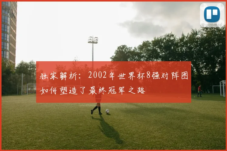 独家解析：2002年世界杯8强对阵图如何塑造了最终冠军之路