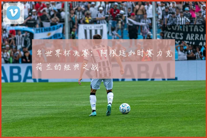 年世界杯决赛：阿根廷加时赛力克荷兰的经典之战