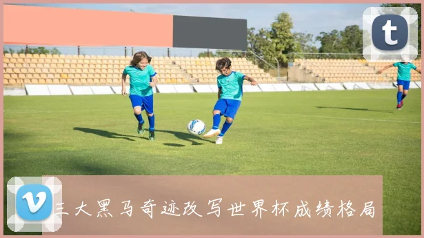 三大黑马奇迹改写世界杯成绩格局
