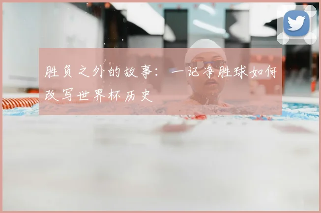 胜负之外的故事：一记净胜球如何改写世界杯历史