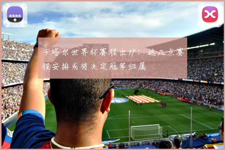 卡塔尔世界杯赛程出炉:这几点赛程安排或将决定冠军归属