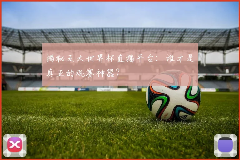 揭秘五大世界杯直播平台：谁才是真正的观赛神器？