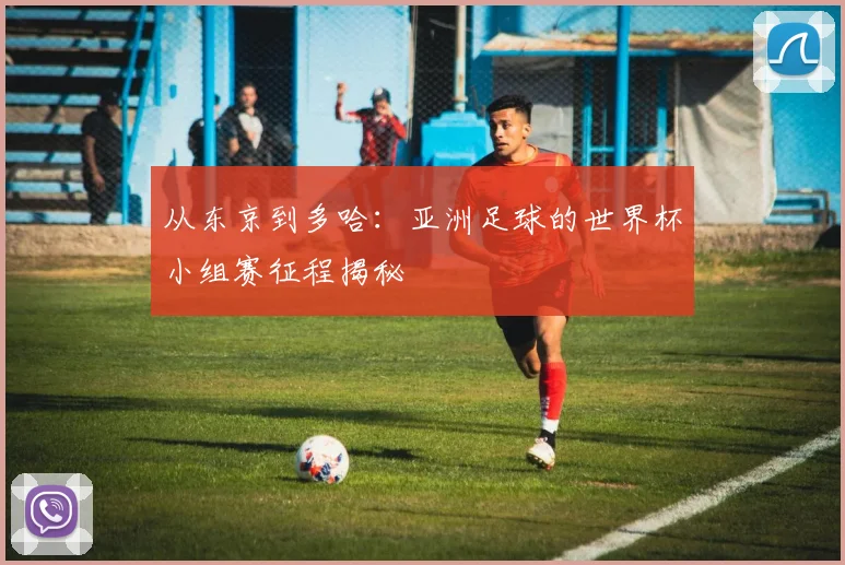从东京到多哈:亚洲足球的世界杯小组赛征程揭秘