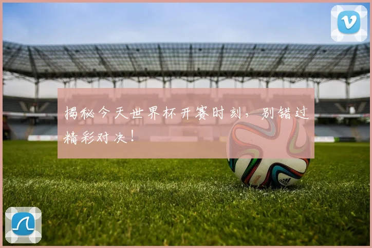 揭秘今天世界杯开赛时刻，别错过精彩对决！