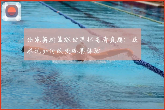 独家解析篮球世界杯高清直播：技术流如何改变观赛体验