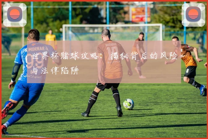 世界杯赌球攻略:揭秘背后的风险与法律陷阱