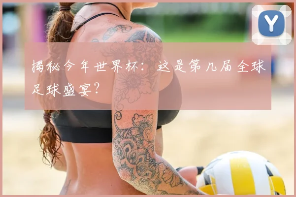 揭秘今年世界杯：这是第几届全球足球盛宴？