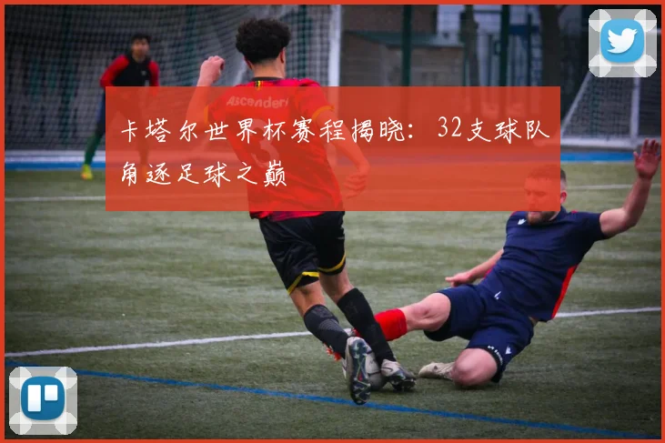 卡塔尔世界杯赛程揭晓:32支球队角逐足球之巅