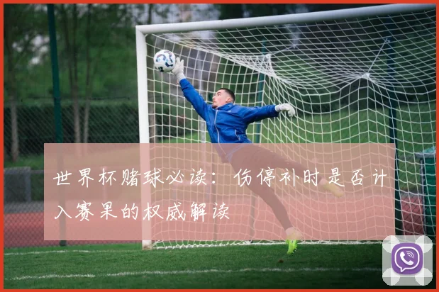 世界杯赌球必读:伤停补时是否计入赛果的权威解读