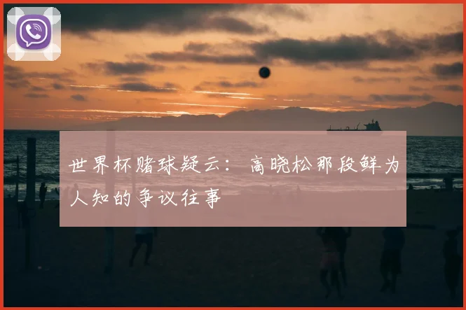 世界杯赌球疑云:高晓松那段鲜为人知的争议往事