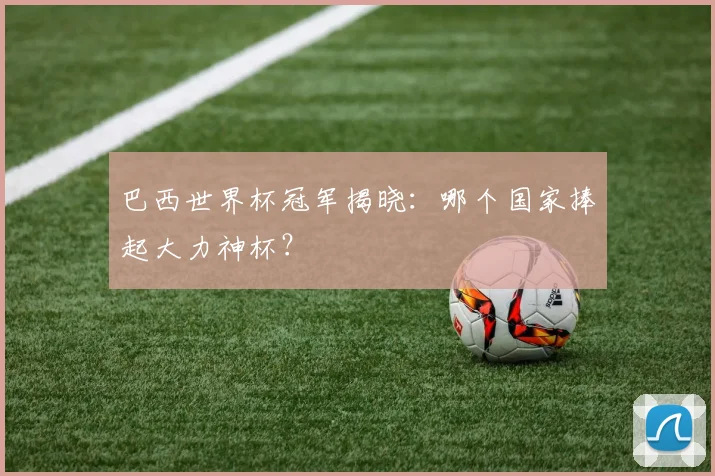 巴西世界杯冠军揭晓:哪个国家捧起大力神杯?