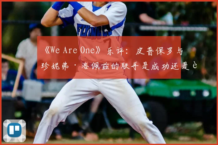 《We Are One》乐评:皮普保罗与珍妮弗·洛佩兹的联手是成功还是败笔?