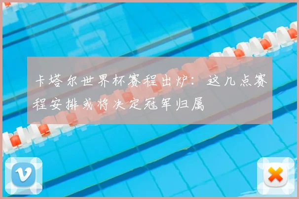 卡塔尔世界杯赛程出炉：这几点赛程安排或将决定冠军归属