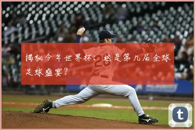 揭秘今年世界杯：这是第几届全球足球盛宴？