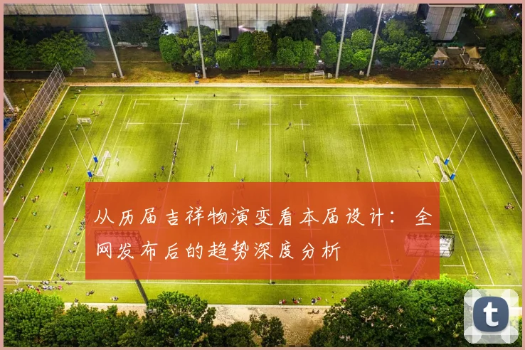 从历届吉祥物演变看本届设计:全网发布后的趋势深度分析