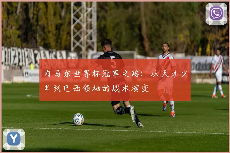 内马尔世界杯冠军之路：从天才少年到巴西领袖的战术演变