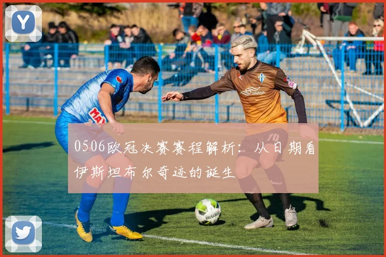 0506欧冠决赛赛程解析：从日期看伊斯坦布尔奇迹的诞生