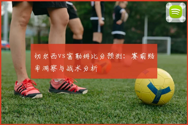 切尔西vs富勒姆比分预测：赛前赔率洞察与战术分析