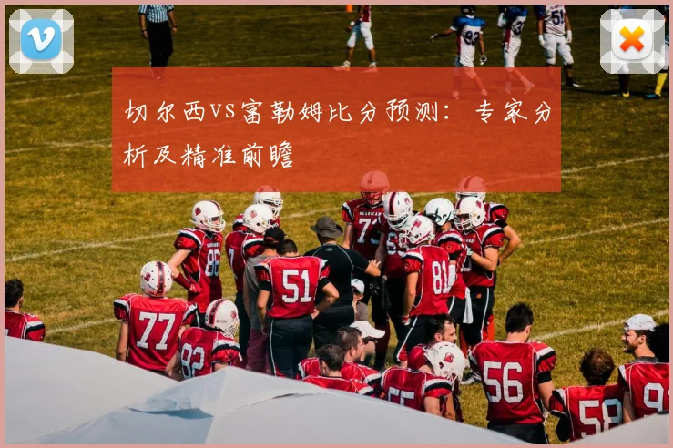 切尔西vs富勒姆比分预测：专家分析及精准前瞻