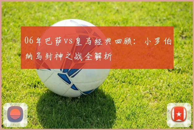 06年巴萨vs皇马经典回顾:小罗伯纳乌封神之战全解析