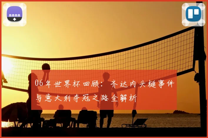 06年世界杯回顾：齐达内头槌事件与意大利夺冠之路全解析