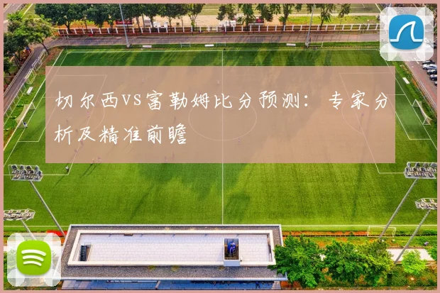 切尔西vs富勒姆比分预测：专家分析及精准前瞻