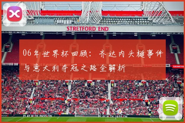 06年世界杯回顾:齐达内头槌事件与意大利夺冠之路全解析