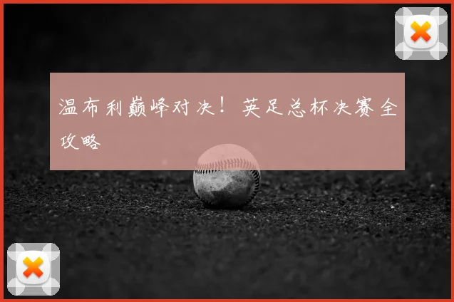 温布利巅峰对决！英足总杯决赛全攻略