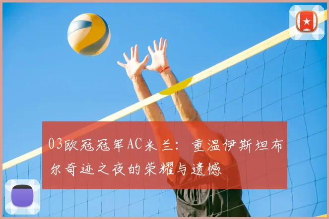 03欧冠冠军AC米兰:重温伊斯坦布尔奇迹之夜的荣耀与遗憾