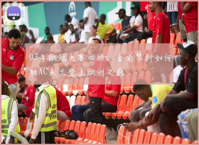 03年欧冠决赛回顾:舍甫琴科如何助AC米兰登上欧洲之巅